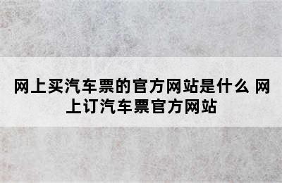 网上买汽车票的官方网站是什么 网上订汽车票官方网站